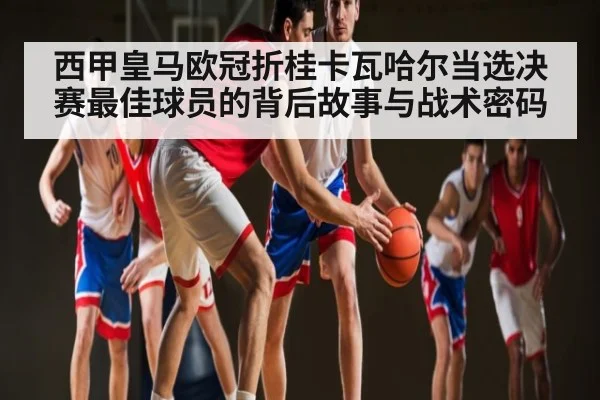 西甲皇马欧冠折桂卡瓦哈尔当选决赛最佳球员的背后故事与战术密码 - kaiyun sports