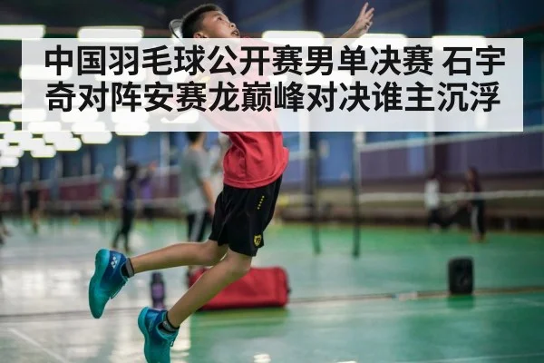 中国羽毛球公开赛男单决赛 石宇奇对阵安赛龙巅峰对决谁主沉浮