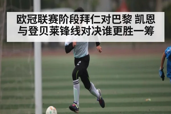 欧冠联赛阶段拜仁对巴黎 凯恩与登贝莱锋线对决谁更胜一筹（kaiyun sports）