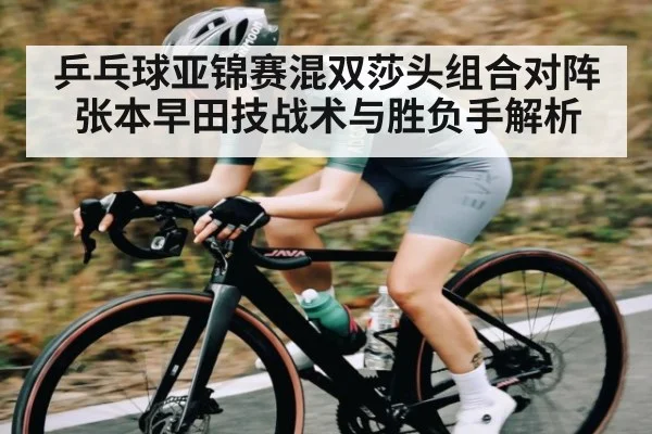 乒乓球亚锦赛混双莎头组合对阵张本早田技战术与胜负手解析（kaiyun sports）