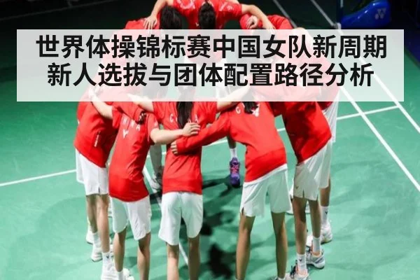世界体操锦标赛中国女队新周期新人选拔与团体配置路径分析（kaiyun sports）