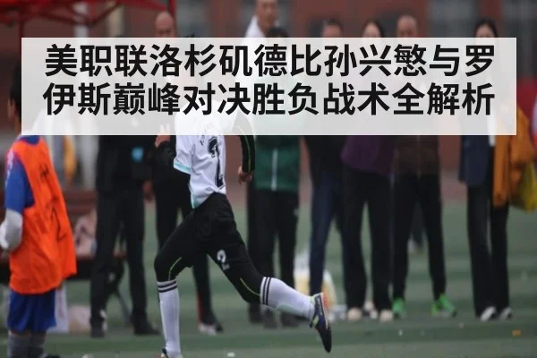美职联洛杉矶德比孙兴慜与罗伊斯巅峰对决胜负战术全解析（kaiyun sports）