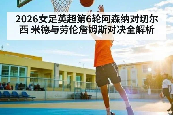 2026女足英超第6轮阿森纳对切尔西 米德与劳伦詹姆斯对决全解析