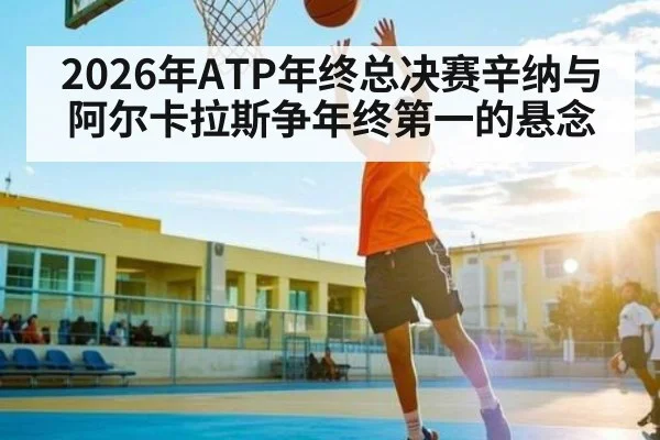 2026年ATP年终总决赛辛纳与阿尔卡拉斯争年终第一的悬念