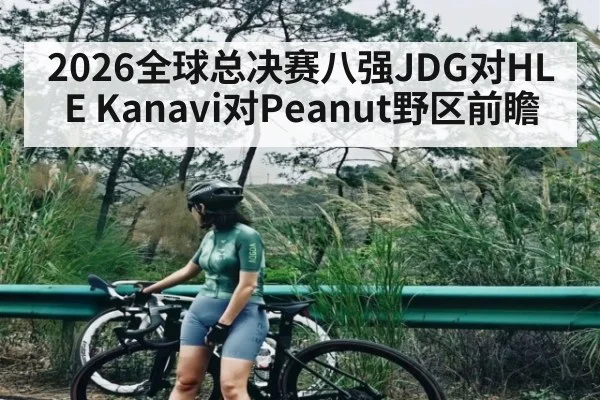 2026全球总决赛八强JDG对HLE Kanavi对Peanut野区前瞻 | kaiyun sports