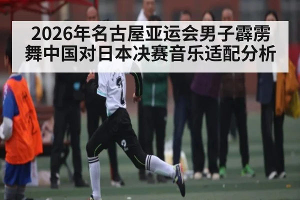 2026年名古屋亚运会男子霹雳舞中国对日本决赛音乐适配分析