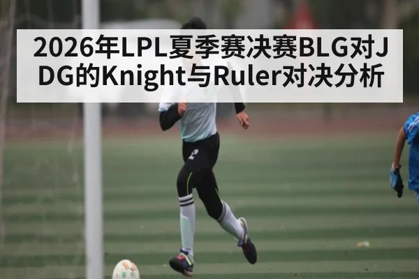 2026年LPL夏季赛决赛BLG对JDG的Knight与Ruler对决分析